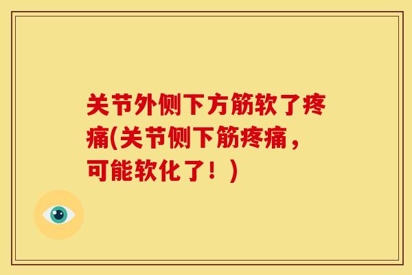 关节外侧下方筋软了疼痛(关节侧下筋疼痛，可能软化了！)
