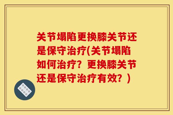关节塌陷更换膝关节还是保守治疗(关节塌陷如何治疗？更换膝关节还是保守治疗有效？)