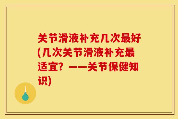 关节滑液补充几次最好(几次关节滑液补充最适宜？——关节保健知识)