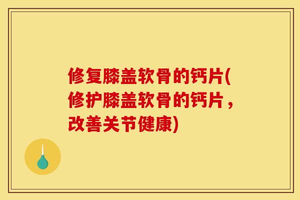 修复膝盖软骨的钙片(修护膝盖软骨的钙片，改善关节健康)