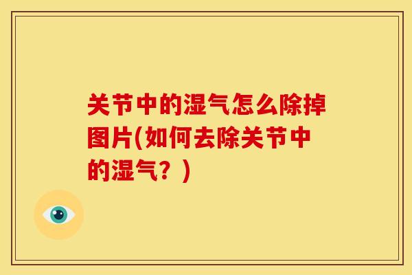 关节中的湿气怎么除掉图片(如何去除关节中的湿气？)