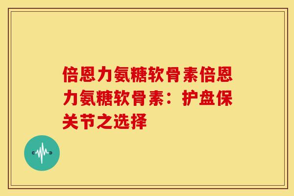倍恩力氨糖软骨素倍恩力氨糖软骨素：护盘保关节之选择
