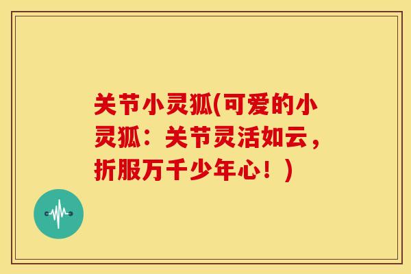 关节小灵狐(可爱的小灵狐：关节灵活如云，折服万千少年心！)
