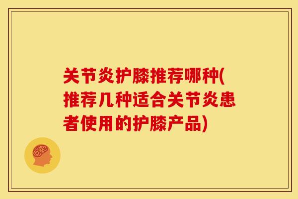 关节炎护膝推荐哪种(推荐几种适合关节炎患者使用的护膝产品)