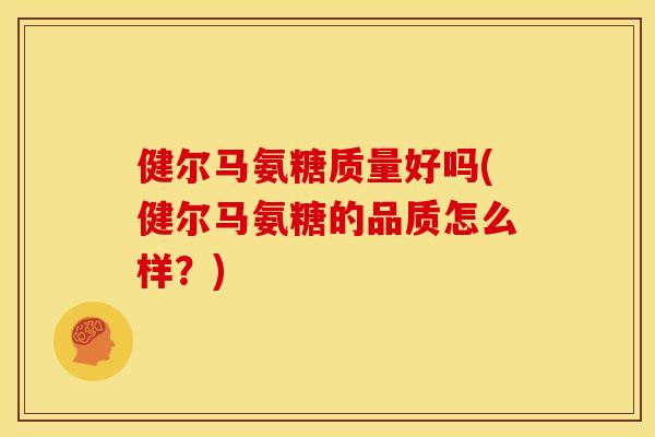 健尔马氨糖质量好吗(健尔马氨糖的品质怎么样？)