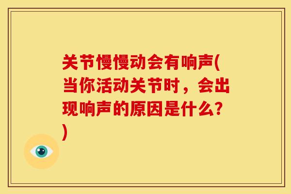 关节慢慢动会有响声(当你活动关节时，会出现响声的原因是什么？)