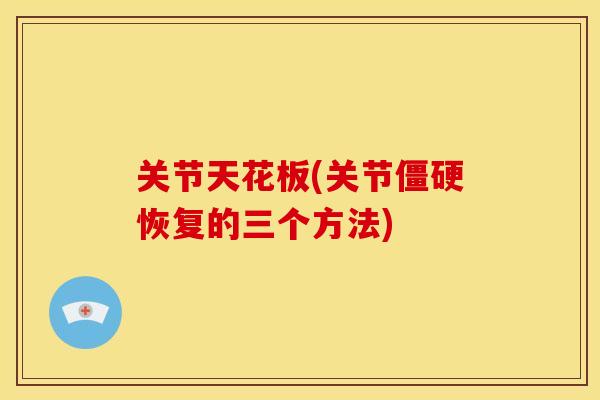 关节天花板(关节僵硬恢复的三个方法)