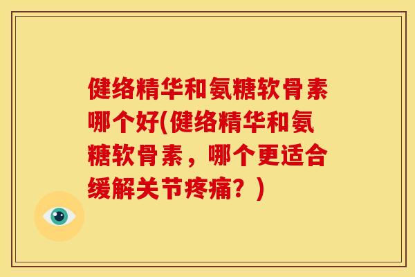 健络精华和氨糖软骨素哪个好(健络精华和氨糖软骨素，哪个更适合缓解关节疼痛？)
