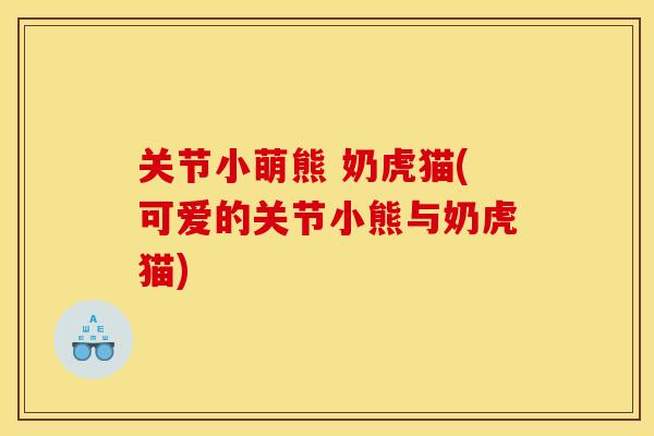 关节小萌熊 奶虎猫(可爱的关节小熊与奶虎猫)