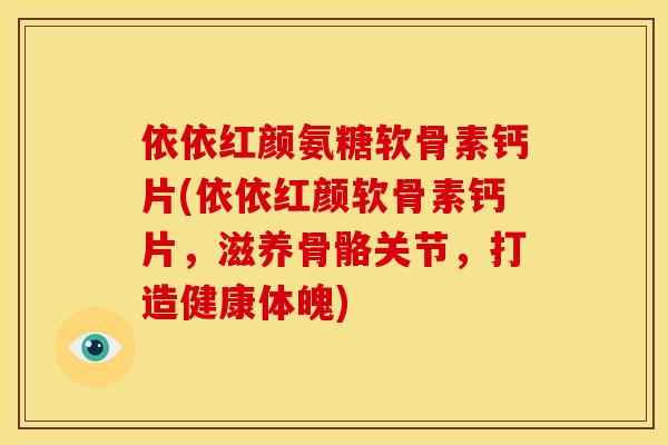 依依红颜氨糖软骨素钙片(依依红颜软骨素钙片，滋养骨骼关节，打造健康体魄)