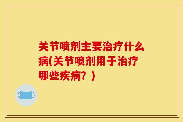 关节喷剂主要治疗什么病(关节喷剂用于治疗哪些疾病？)