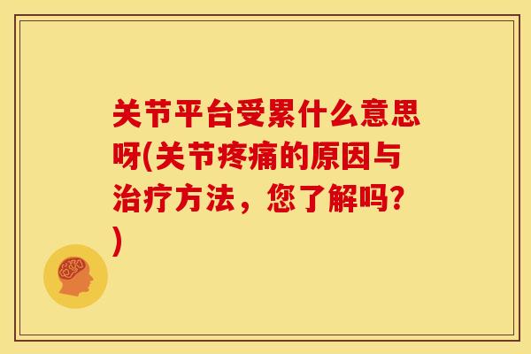 关节平台受累什么意思呀(关节疼痛的原因与治疗方法，您了解吗？)
