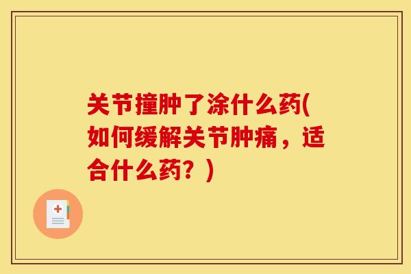 关节撞肿了涂什么药(如何缓解关节肿痛，适合什么药？)