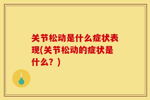 关节松动是什么症状表现(关节松动的症状是什么？)