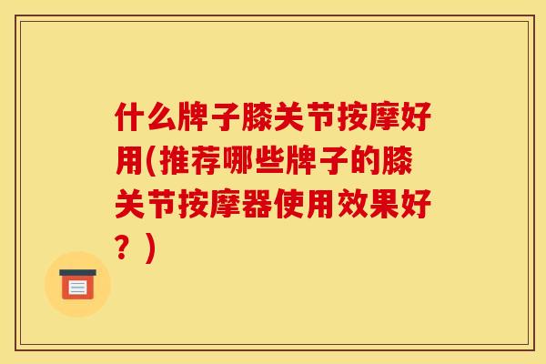 什么牌子膝关节按摩好用(推荐哪些牌子的膝关节按摩器使用效果好？)