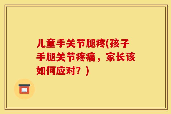 儿童手关节腿疼(孩子手腿关节疼痛，家长该如何应对？)