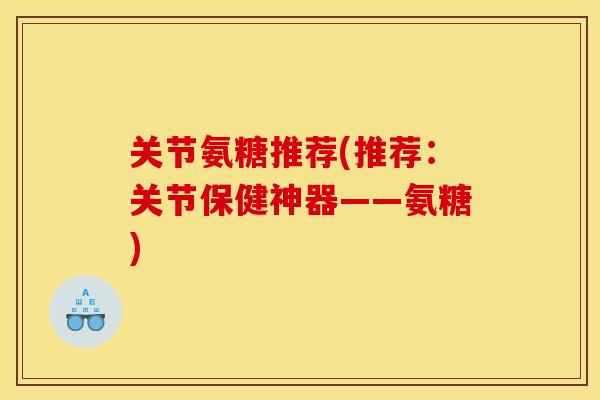 关节氨糖推荐(推荐：关节保健神器——氨糖)
