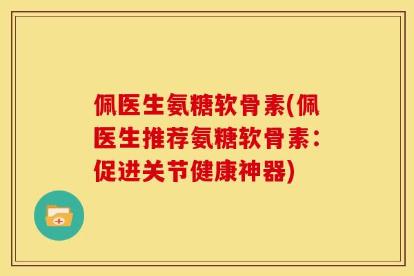 佩医生氨糖软骨素(佩医生推荐氨糖软骨素：促进关节健康神器)