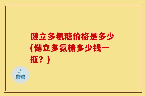 健立多氨糖价格是多少(健立多氨糖多少钱一瓶？)