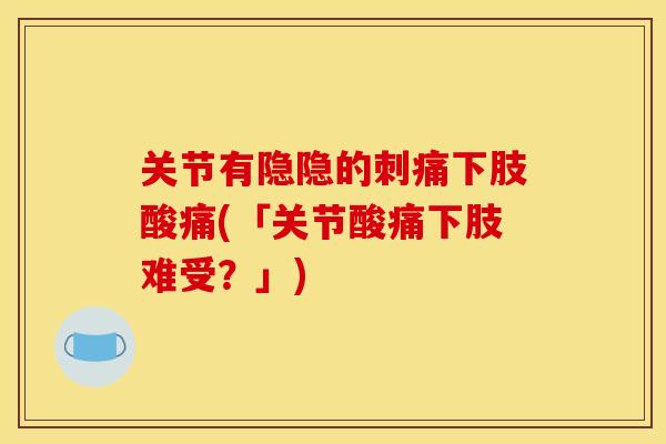 关节有隐隐的刺痛下肢酸痛(「关节酸痛下肢难受？」)