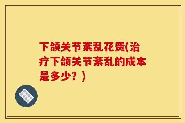 下颌关节紊乱花费(治疗下颌关节紊乱的成本是多少？)