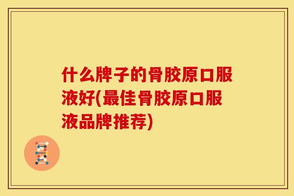 什么牌子的骨胶原口服液好(最佳骨胶原口服液品牌推荐)
