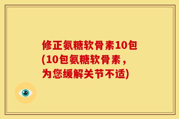 修正氨糖软骨素10包(10包氨糖软骨素，为您缓解关节不适)