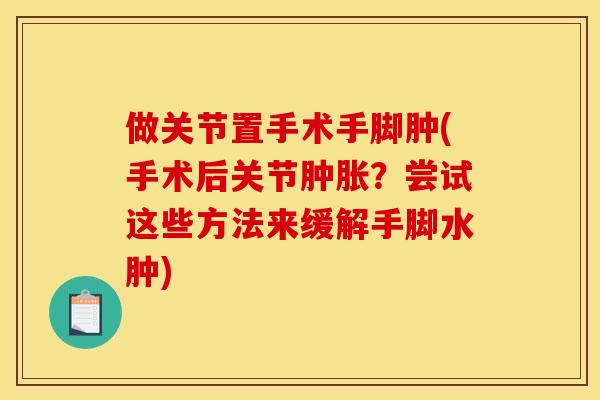 做关节置手术手脚肿(手术后关节肿胀？尝试这些方法来缓解手脚水肿)