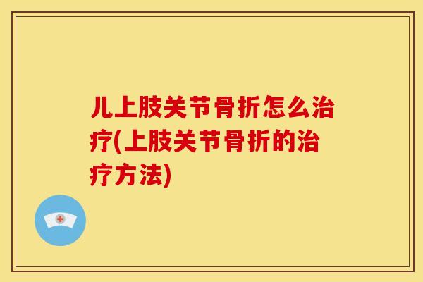 儿上肢关节骨折怎么治疗(上肢关节骨折的治疗方法)