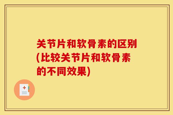 关节片和软骨素的区别(比较关节片和软骨素的不同效果)