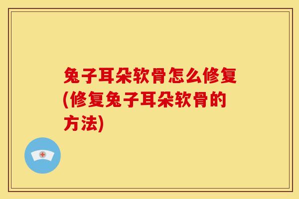 兔子耳朵软骨怎么修复(修复兔子耳朵软骨的方法)
