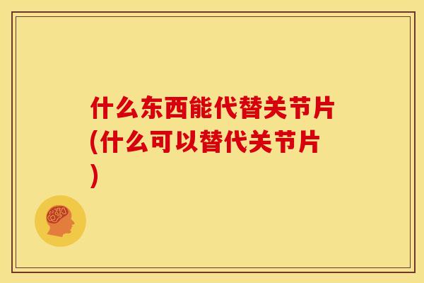 什么东西能代替关节片(什么可以替代关节片)
