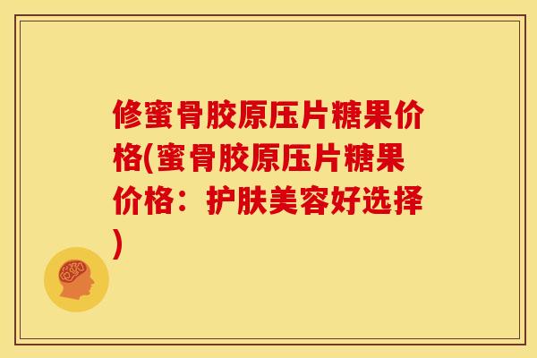 修蜜骨胶原压片糖果价格(蜜骨胶原压片糖果价格：护肤美容好选择)