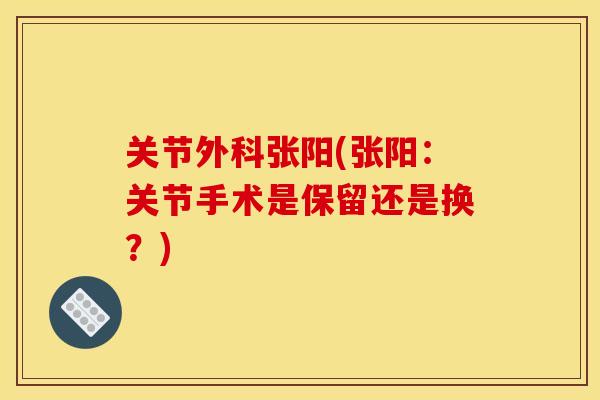 关节外科张阳(张阳：关节手术是保留还是换？)