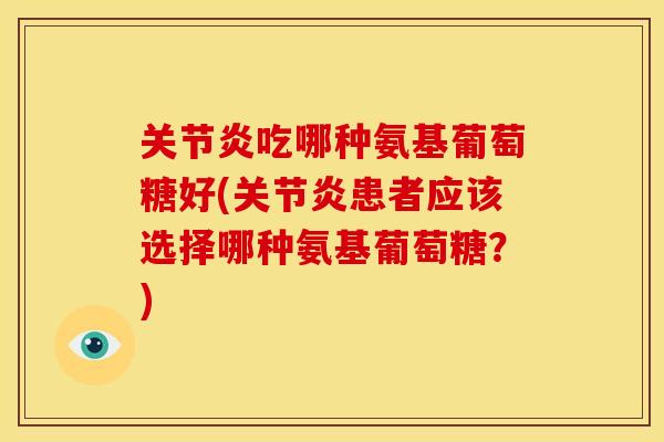 关节炎吃哪种氨基葡萄糖好(关节炎患者应该选择哪种氨基葡萄糖？)