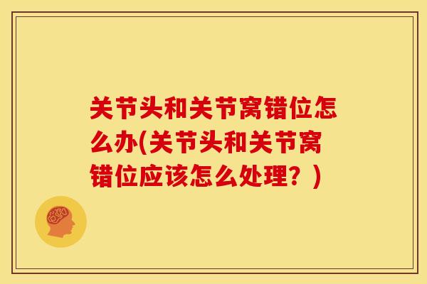 关节头和关节窝错位怎么办(关节头和关节窝错位应该怎么处理？)