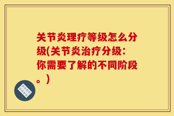 关节炎理疗等级怎么分级(关节炎治疗分级：你需要了解的不同阶段。)
