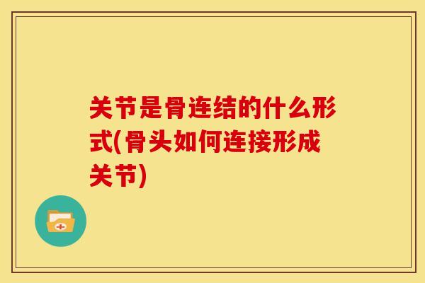 关节是骨连结的什么形式(骨头如何连接形成关节)