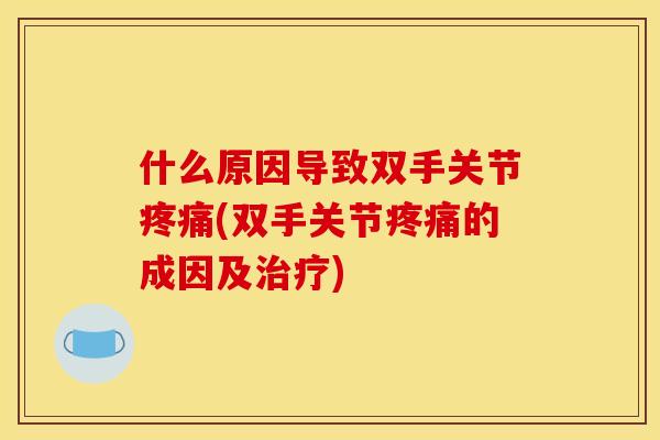 什么原因导致双手关节疼痛(双手关节疼痛的成因及治疗)