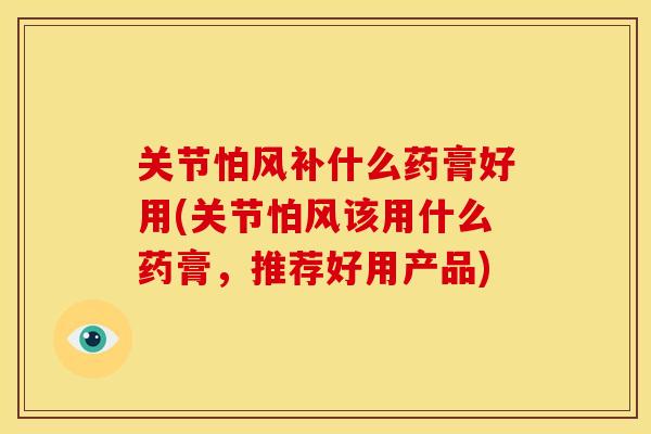 关节怕风补什么药膏好用(关节怕风该用什么药膏，推荐好用产品)