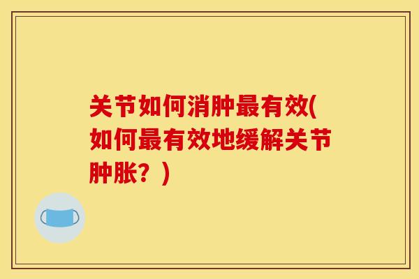 关节如何消肿最有效(如何最有效地缓解关节肿胀？)