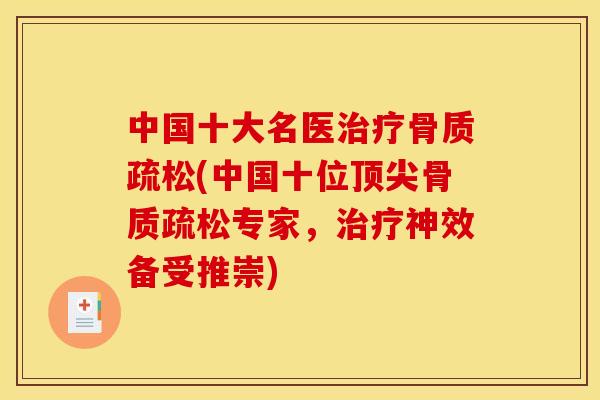 中国十大名医治疗骨质疏松(中国十位顶尖骨质疏松专家，治疗神效备受推崇)