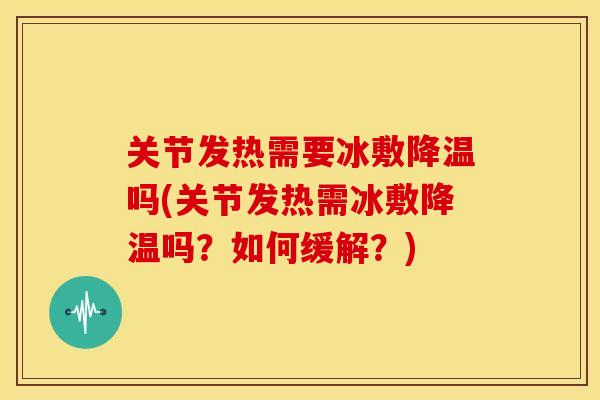 关节发热需要冰敷降温吗(关节发热需冰敷降温吗？如何缓解？)