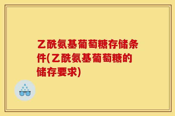 乙酰氨基葡萄糖存储条件(乙酰氨基葡萄糖的储存要求)