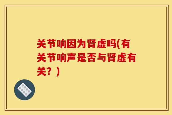 关节响因为肾虚吗(有关节响声是否与肾虚有关？)