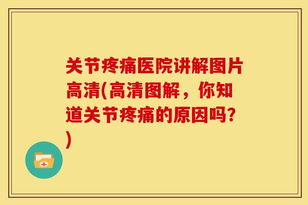 关节疼痛医院讲解图片高清(高清图解，你知道关节疼痛的原因吗？)