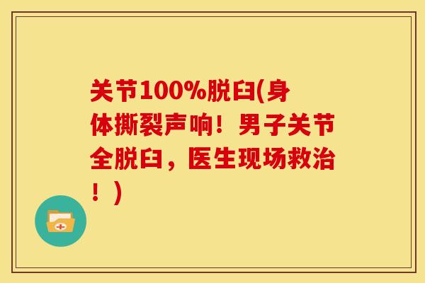 关节100%脱臼(身体撕裂声响！男子关节全脱臼，医生现场救治！)