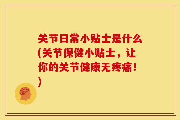 关节日常小贴士是什么(关节保健小贴士，让你的关节健康无疼痛！)