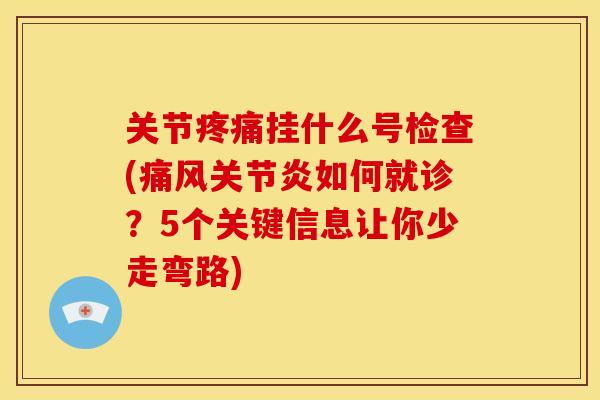 关节疼痛挂什么号检查(痛风关节炎如何就诊？5个关键信息让你少走弯路)