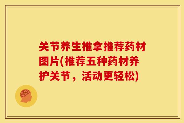 关节养生推拿推荐药材图片(推荐五种药材养护关节，活动更轻松)
